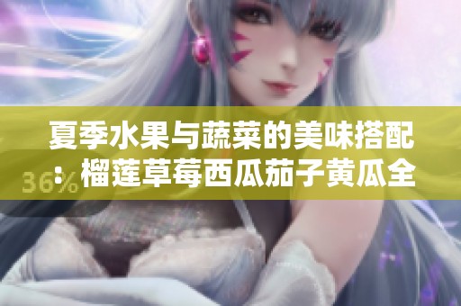 夏季水果与蔬菜的美味搭配：榴莲草莓西瓜茄子黄瓜全解析