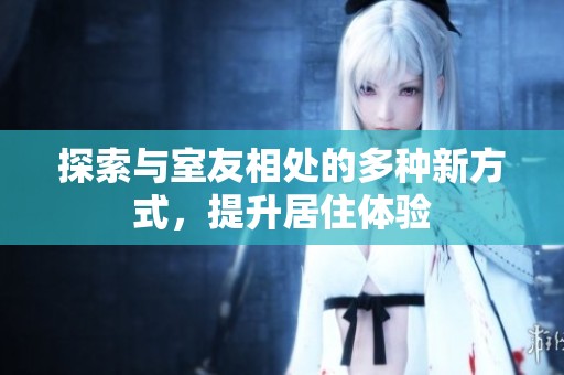 探索与室友相处的多种新方式，提升居住体验