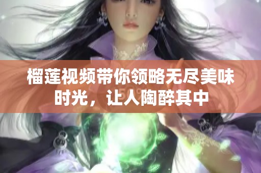 榴莲视频带你领略无尽美味时光，让人陶醉其中