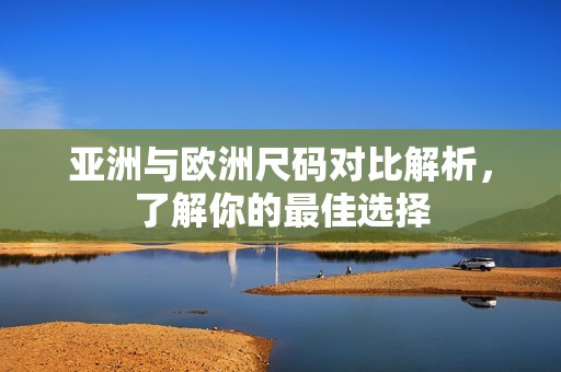 亚洲与欧洲尺码对比解析，了解你的最佳选择