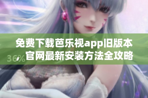 免费下载芭乐视app旧版本，官网最新安装方法全攻略