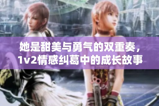 她是甜美与勇气的双重奏，1v2情感纠葛中的成长故事
