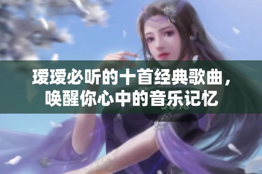 瑷瑷必听的十首经典歌曲，唤醒你心中的音乐记忆
