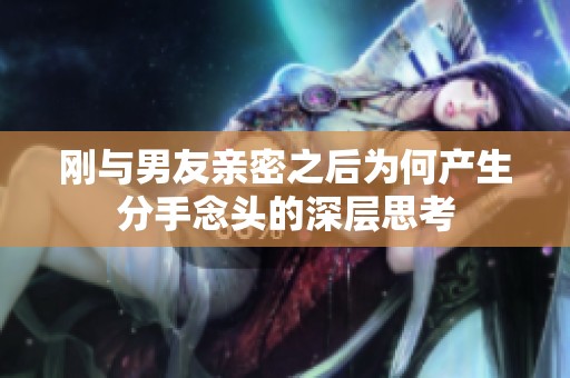 刚与男友亲密之后为何产生分手念头的深层思考