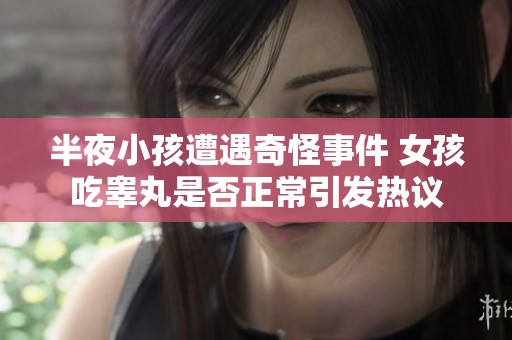 半夜小孩遭遇奇怪事件 女孩吃睾丸是否正常引发热议