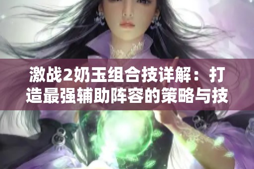 激战2奶玉组合技详解：打造最强辅助阵容的策略与技巧