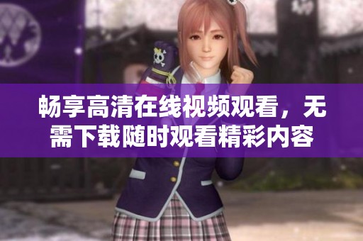 畅享高清在线视频观看，无需下载随时观看精彩内容