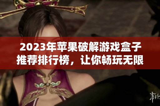 2023年苹果破解游戏盒子推荐排行榜，让你畅玩无限乐趣