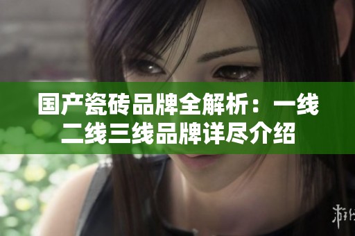 国产瓷砖品牌全解析：一线二线三线品牌详尽介绍
