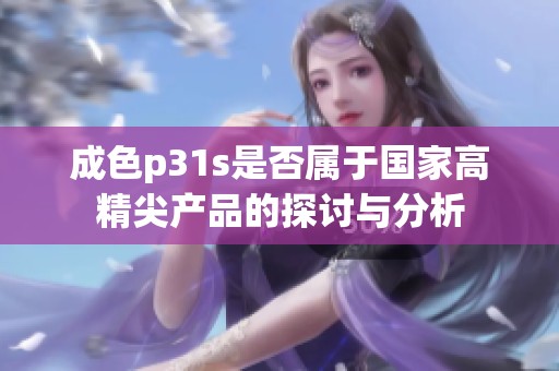 成色p31s是否属于国家高精尖产品的探讨与分析