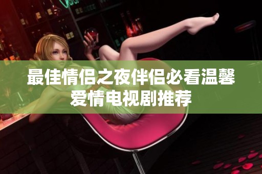 最佳情侣之夜伴侣必看温馨爱情电视剧推荐