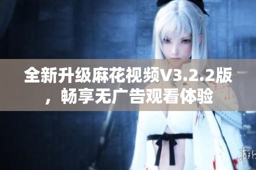 全新升级麻花视频V3.2.2版，畅享无广告观看体验