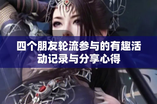 四个朋友轮流参与的有趣活动记录与分享心得