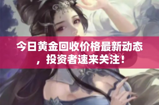 今日黄金回收价格最新动态，投资者速来关注！