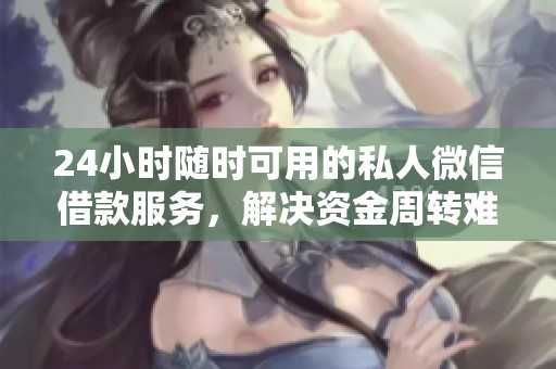 24小时随时可用的私人微信借款服务，解决资金周转难题