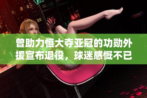 曾助力恒大夺亚冠的功勋外援宣布退役，球迷感慨不已