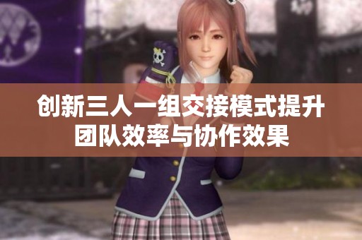 创新三人一组交接模式提升团队效率与协作效果