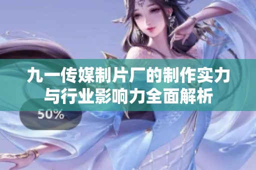 九一传媒制片厂的制作实力与行业影响力全面解析