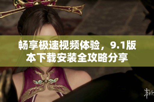 畅享极速视频体验，9.1版本下载安装全攻略分享