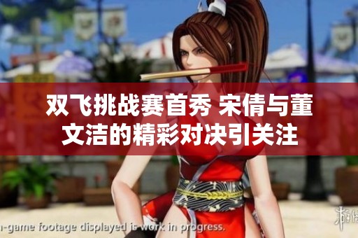 双飞挑战赛首秀 宋倩与董文洁的精彩对决引关注