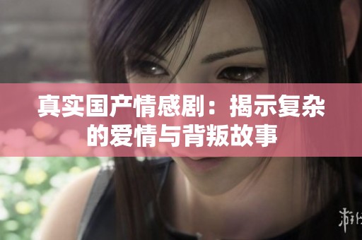 真实国产情感剧：揭示复杂的爱情与背叛故事