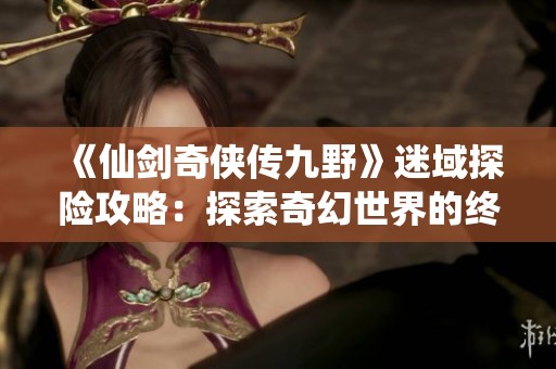《仙剑奇侠传九野》迷域探险攻略：探索奇幻世界的终极秘籍与成就之路