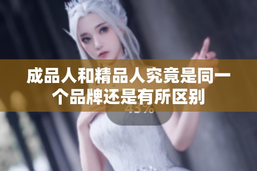 成品人和精品人究竟是同一个品牌还是有所区别