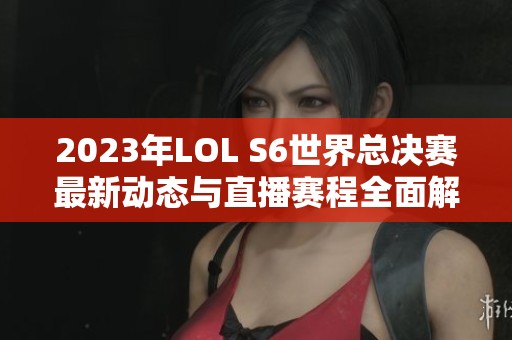 2023年LOL S6世界总决赛最新动态与直播赛程全面解析