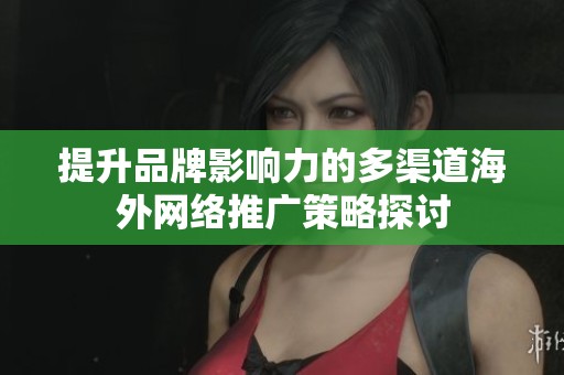 提升品牌影响力的多渠道海外网络推广策略探讨