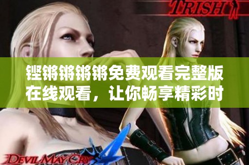 铿锵锵锵锵免费观看完整版在线观看，让你畅享精彩时刻