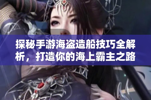 探秘手游海盗造船技巧全解析，打造你的海上霸主之路