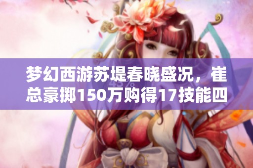 梦幻西游苏堤春晓盛况，崔总豪掷150万购得17技能四季魔童！