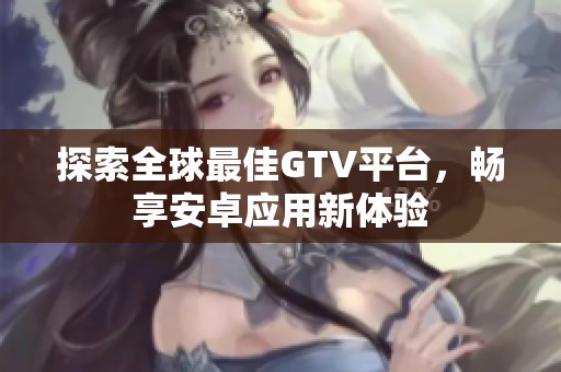 探索全球最佳GTV平台，畅享安卓应用新体验