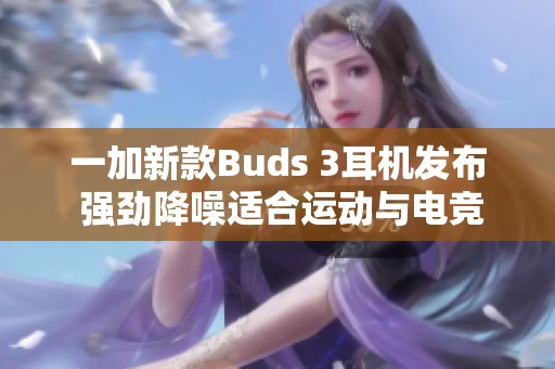 一加新款Buds 3耳机发布 强劲降噪适合运动与电竞使用