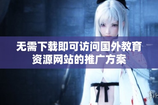无需下载即可访问国外教育资源网站的推广方案