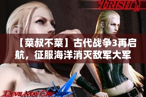 【菜叔不菜】古代战争3再启航，征服海洋消灭敌军大军