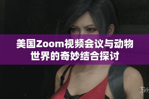 美国Zoom视频会议与动物世界的奇妙结合探讨