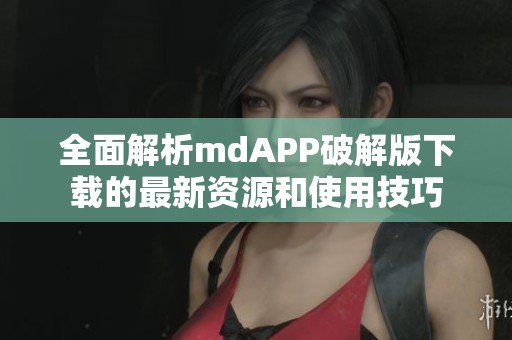 全面解析mdAPP破解版下载的最新资源和使用技巧