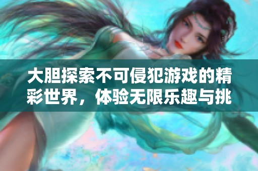 大胆探索不可侵犯游戏的精彩世界，体验无限乐趣与挑战