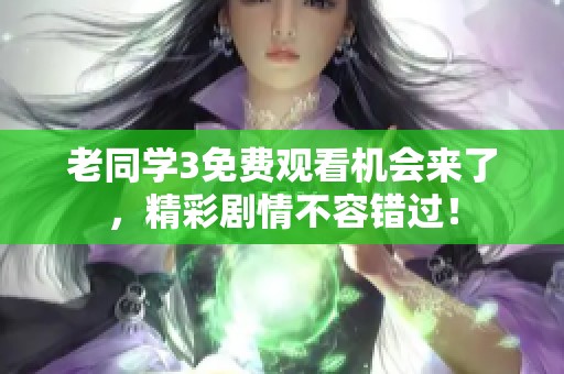 老同学3免费观看机会来了，精彩剧情不容错过！