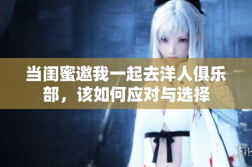 当闺蜜邀我一起去洋人俱乐部，该如何应对与选择