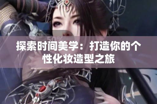 探索时间美学：打造你的个性化妆造型之旅