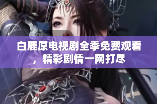 白鹿原电视剧全季免费观看，精彩剧情一网打尽