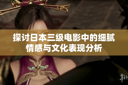 探讨日本三级电影中的细腻情感与文化表现分析