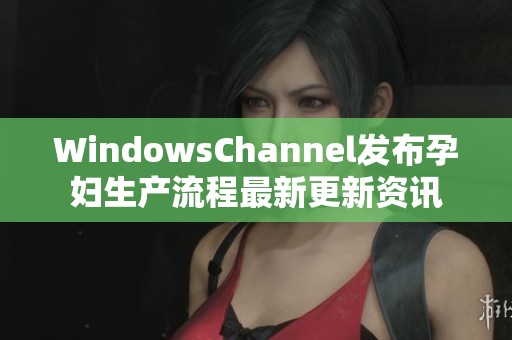 WindowsChannel发布孕妇生产流程最新更新资讯