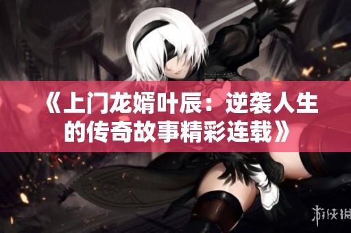 《上门龙婿叶辰：逆袭人生的传奇故事精彩连载》
