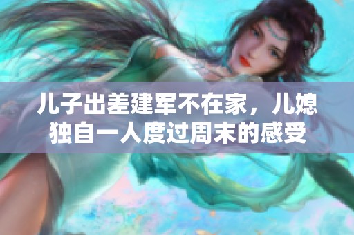儿子出差建军不在家，儿媳独自一人度过周末的感受