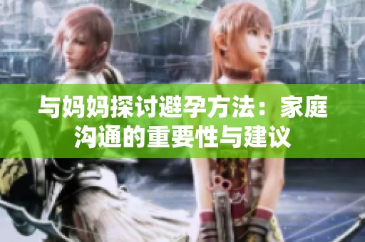 与妈妈探讨避孕方法：家庭沟通的重要性与建议