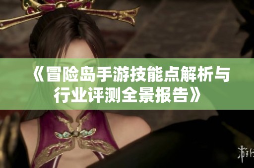 《冒险岛手游技能点解析与行业评测全景报告》