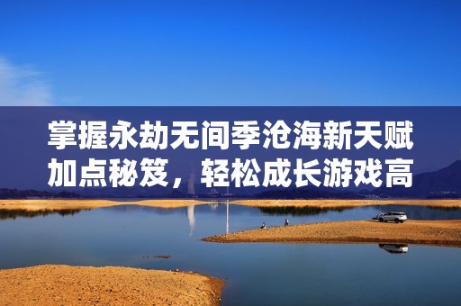 掌握永劫无间季沧海新天赋加点秘笈，轻松成长游戏高手